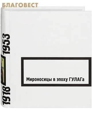 Мироносицы в эпоху ГУЛАГа. 1918-1953 гг. Свидетельства. Мемуары. Составитель Павел Проценко