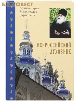 Всероссийский духовник. Архимандрит Мелхиседек (Артюхин)
