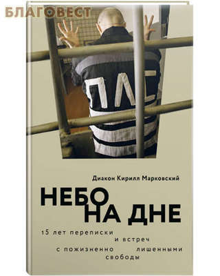 Небо на дне. 15 лет переписки и встреч с пожизненно лишенными свободы. Диакон Кирилл Марковский