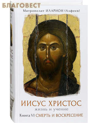 Иисус Христос. Жизнь и учение. Книга VI. Смерть и воскресение. Митрополит Иларион (Алфеев) (фото)