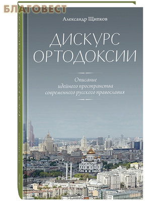 Дискурс ортодоксии. Описание идейного пространства современного русского православия. Александр Щипков