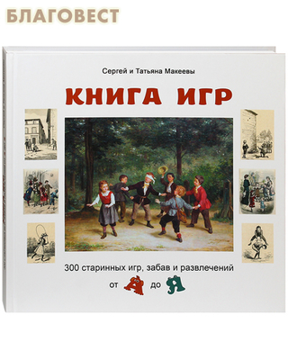 Книга игр. 300 старинных игр, забав и развлечений от А до Я. Сергей и Татьяна Макеевы (фото)