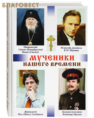Мученики нашего времени. Митрополит Санкт-Петербурскский Иоанн (Снычев). Режиссёр, писатель В. М. Шукшин. Журналист Пол (Павел) Хлебников. Казачий полковник Владимир Наумов